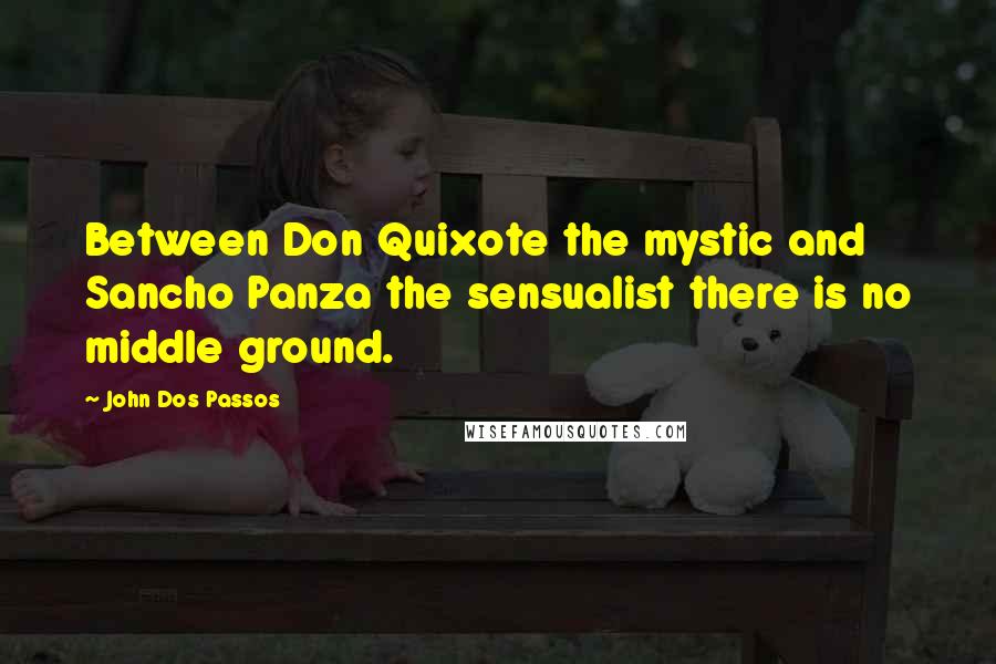 John Dos Passos Quotes: Between Don Quixote the mystic and Sancho Panza the sensualist there is no middle ground.
