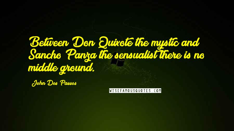 John Dos Passos Quotes: Between Don Quixote the mystic and Sancho Panza the sensualist there is no middle ground.