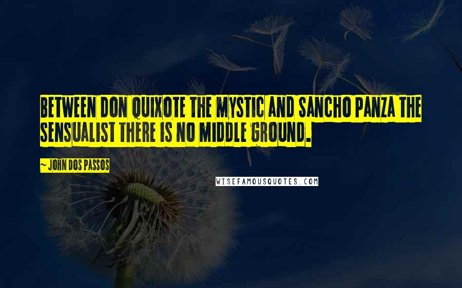John Dos Passos Quotes: Between Don Quixote the mystic and Sancho Panza the sensualist there is no middle ground.