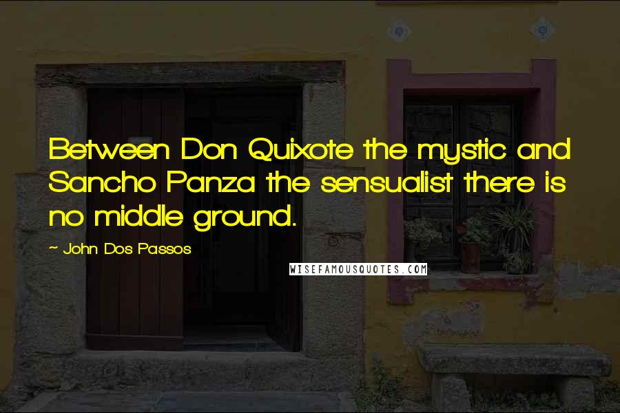 John Dos Passos Quotes: Between Don Quixote the mystic and Sancho Panza the sensualist there is no middle ground.