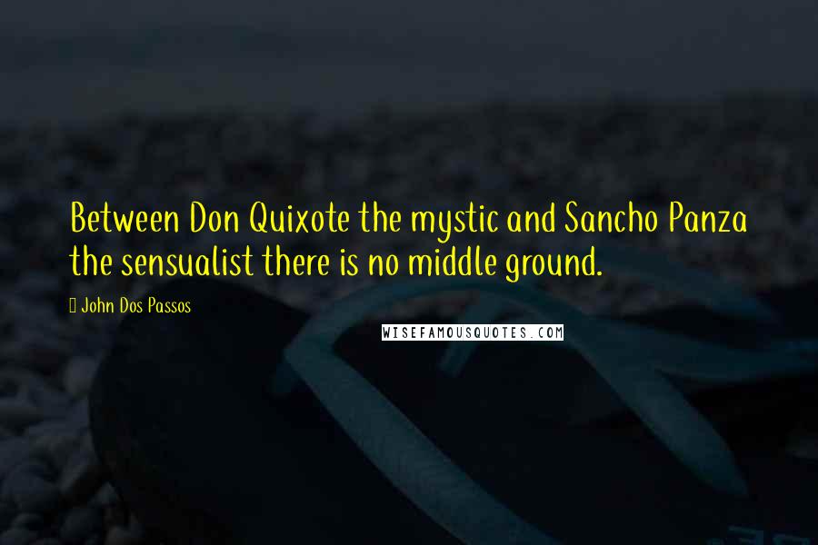 John Dos Passos Quotes: Between Don Quixote the mystic and Sancho Panza the sensualist there is no middle ground.