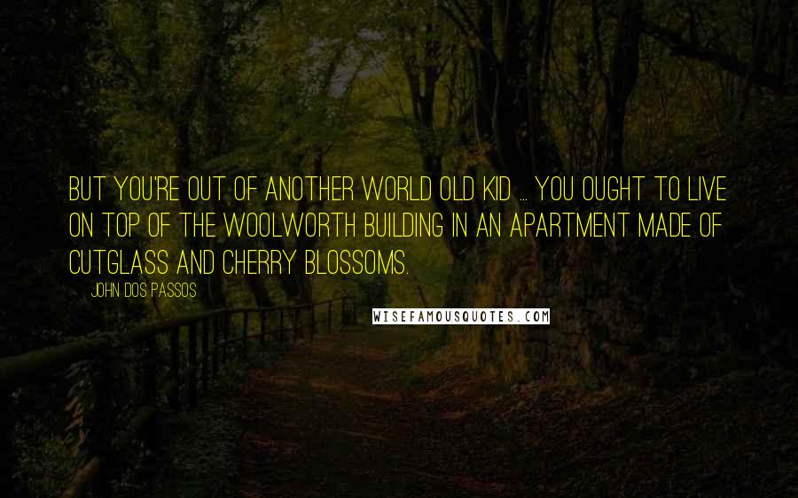 John Dos Passos Quotes: But you're out of another world old kid ... You ought to live on top of the Woolworth Building in an apartment made of cutglass and cherry blossoms.