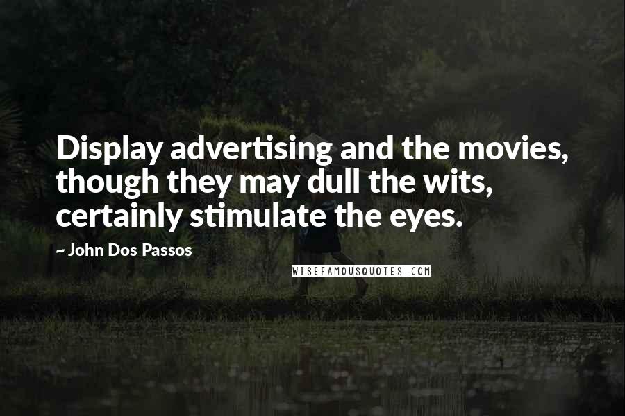 John Dos Passos Quotes: Display advertising and the movies, though they may dull the wits, certainly stimulate the eyes.