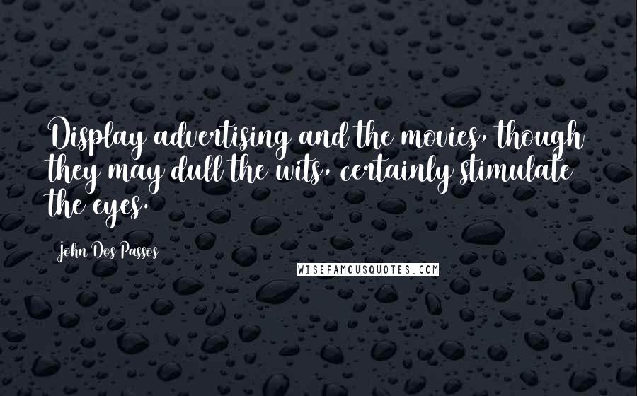 John Dos Passos Quotes: Display advertising and the movies, though they may dull the wits, certainly stimulate the eyes.