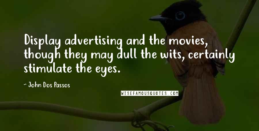 John Dos Passos Quotes: Display advertising and the movies, though they may dull the wits, certainly stimulate the eyes.