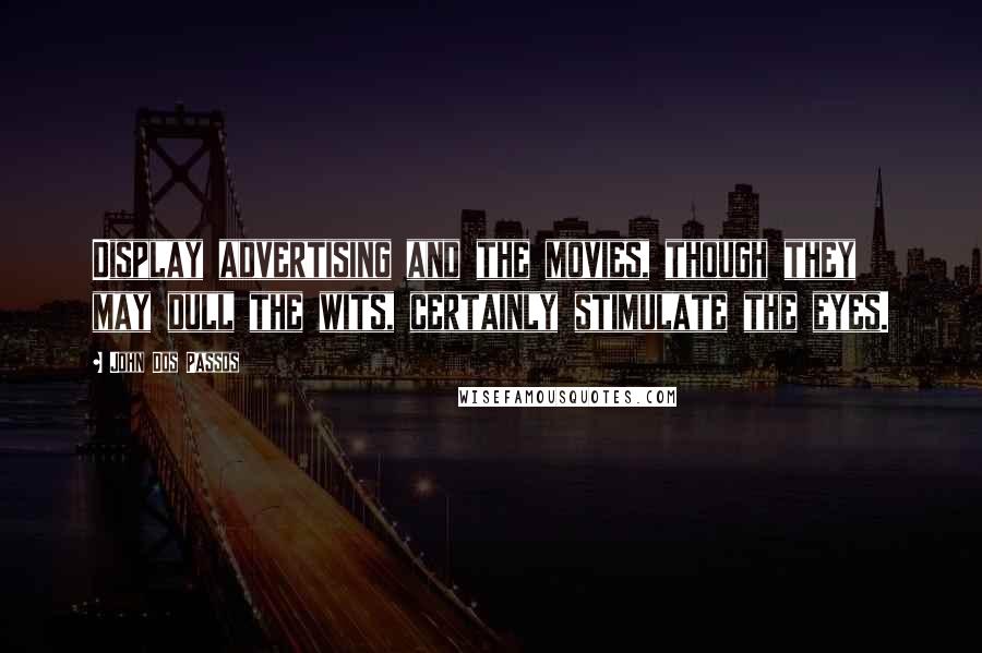 John Dos Passos Quotes: Display advertising and the movies, though they may dull the wits, certainly stimulate the eyes.