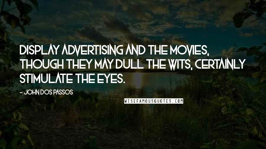 John Dos Passos Quotes: Display advertising and the movies, though they may dull the wits, certainly stimulate the eyes.