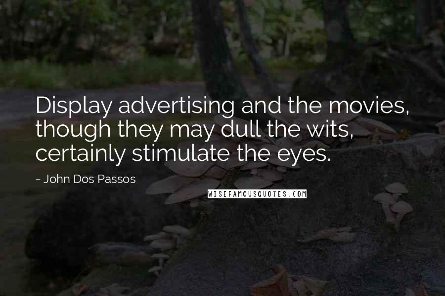 John Dos Passos Quotes: Display advertising and the movies, though they may dull the wits, certainly stimulate the eyes.