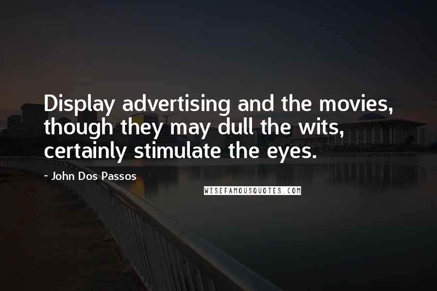 John Dos Passos Quotes: Display advertising and the movies, though they may dull the wits, certainly stimulate the eyes.