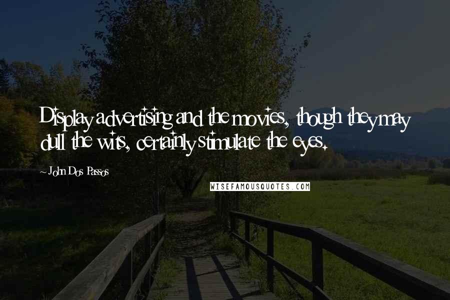 John Dos Passos Quotes: Display advertising and the movies, though they may dull the wits, certainly stimulate the eyes.