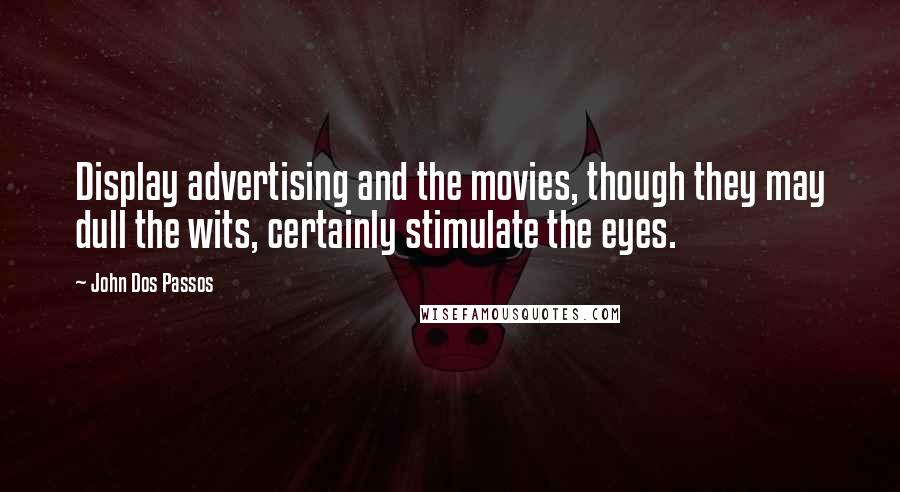John Dos Passos Quotes: Display advertising and the movies, though they may dull the wits, certainly stimulate the eyes.