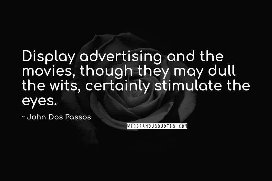 John Dos Passos Quotes: Display advertising and the movies, though they may dull the wits, certainly stimulate the eyes.