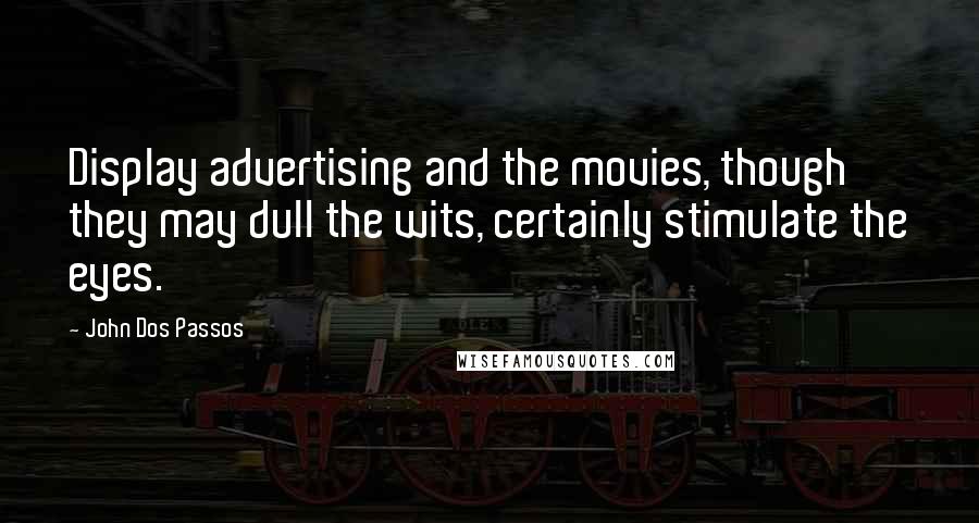 John Dos Passos Quotes: Display advertising and the movies, though they may dull the wits, certainly stimulate the eyes.