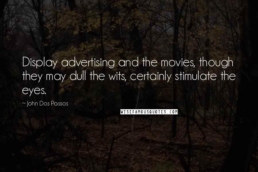John Dos Passos Quotes: Display advertising and the movies, though they may dull the wits, certainly stimulate the eyes.