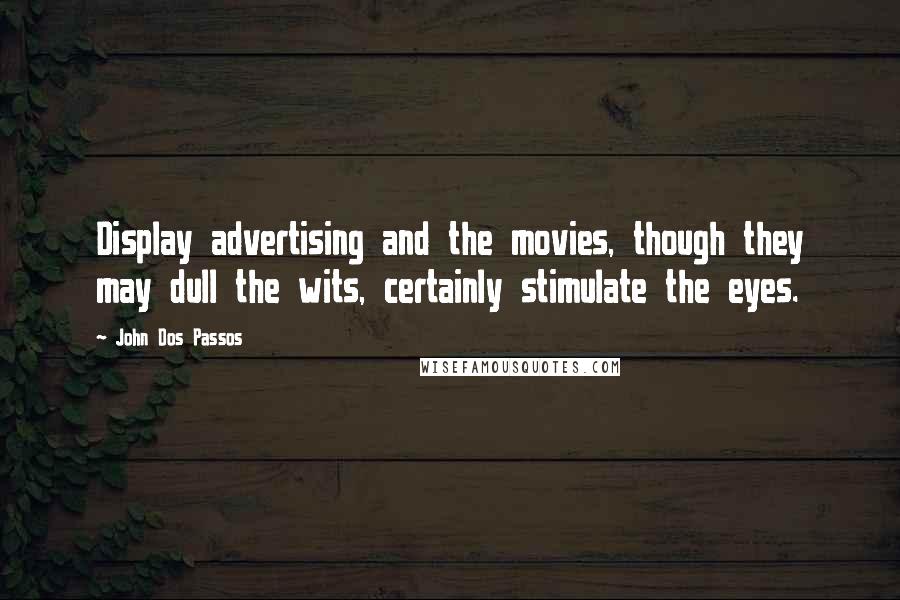 John Dos Passos Quotes: Display advertising and the movies, though they may dull the wits, certainly stimulate the eyes.