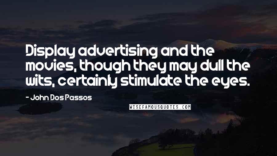 John Dos Passos Quotes: Display advertising and the movies, though they may dull the wits, certainly stimulate the eyes.