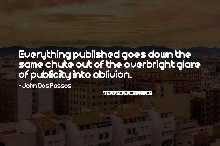 John Dos Passos Quotes: Everything published goes down the same chute out of the overbright glare of publicity into oblivion.
