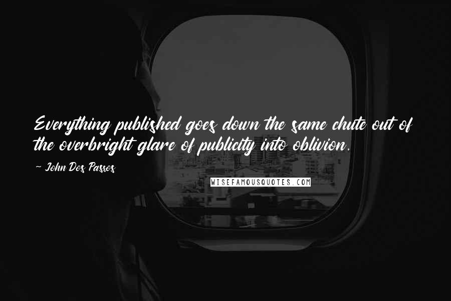 John Dos Passos Quotes: Everything published goes down the same chute out of the overbright glare of publicity into oblivion.