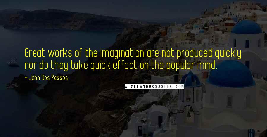 John Dos Passos Quotes: Great works of the imagination are not produced quickly nor do they take quick effect on the popular mind.