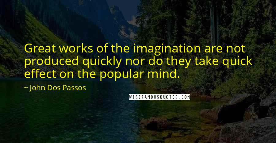 John Dos Passos Quotes: Great works of the imagination are not produced quickly nor do they take quick effect on the popular mind.