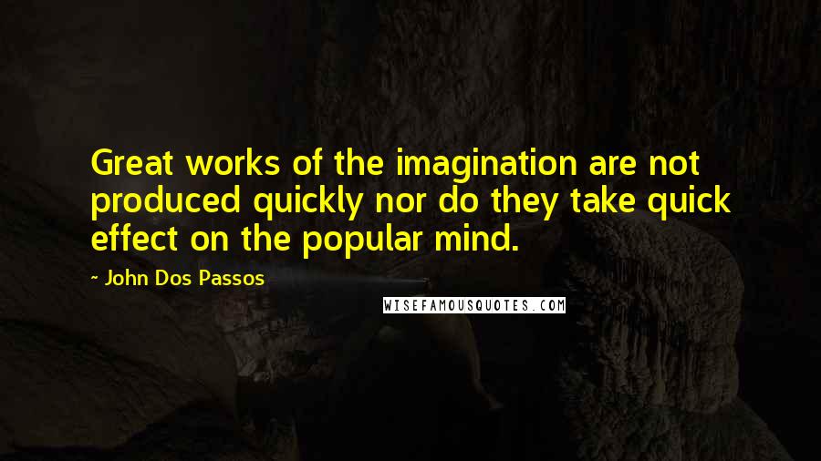 John Dos Passos Quotes: Great works of the imagination are not produced quickly nor do they take quick effect on the popular mind.