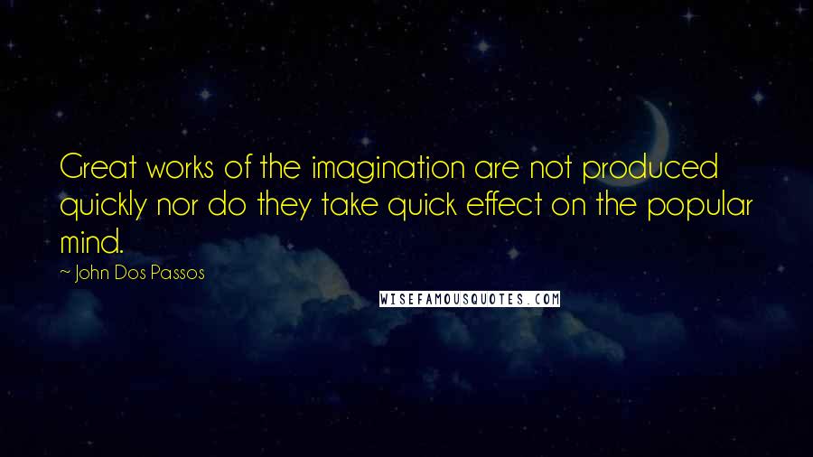 John Dos Passos Quotes: Great works of the imagination are not produced quickly nor do they take quick effect on the popular mind.