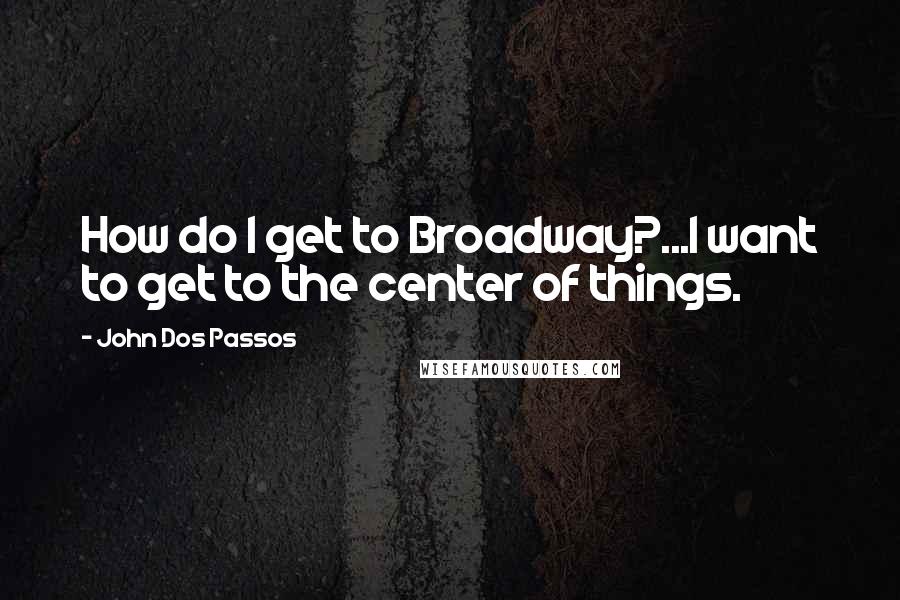 John Dos Passos Quotes: How do I get to Broadway?...I want to get to the center of things.