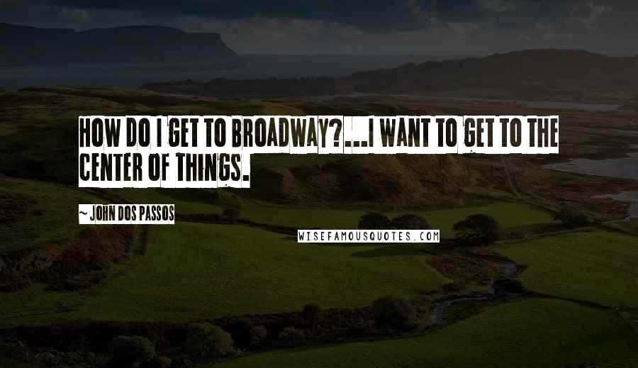 John Dos Passos Quotes: How do I get to Broadway?...I want to get to the center of things.