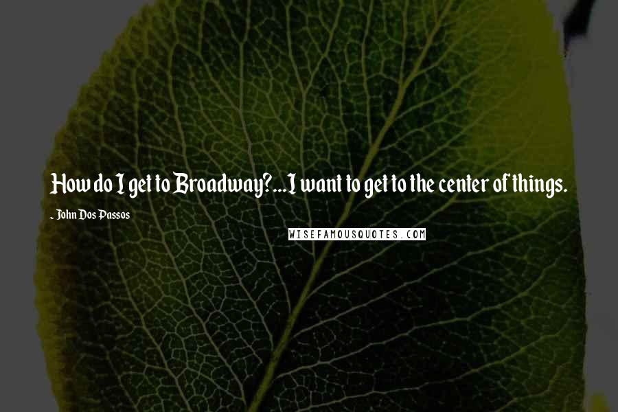 John Dos Passos Quotes: How do I get to Broadway?...I want to get to the center of things.