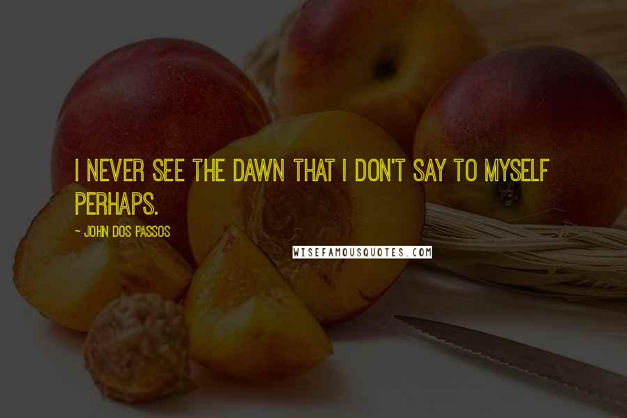 John Dos Passos Quotes: I never see the dawn that I don't say to myself perhaps.