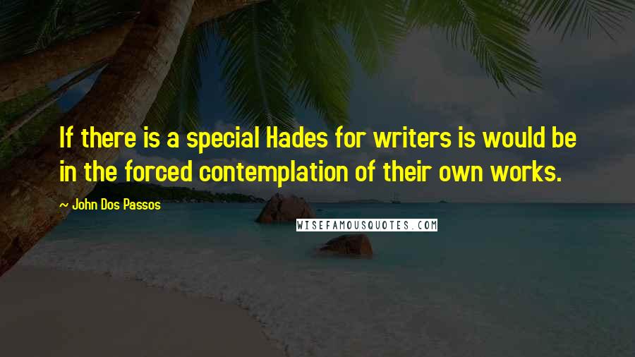 John Dos Passos Quotes: If there is a special Hades for writers is would be in the forced contemplation of their own works.