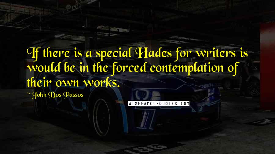 John Dos Passos Quotes: If there is a special Hades for writers is would be in the forced contemplation of their own works.