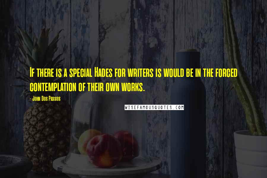 John Dos Passos Quotes: If there is a special Hades for writers is would be in the forced contemplation of their own works.