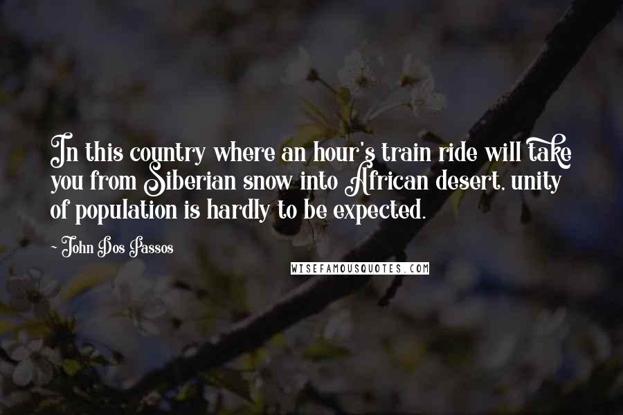 John Dos Passos Quotes: In this country where an hour's train ride will take you from Siberian snow into African desert, unity of population is hardly to be expected.