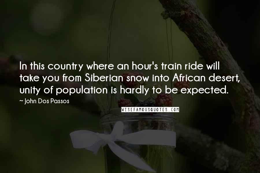 John Dos Passos Quotes: In this country where an hour's train ride will take you from Siberian snow into African desert, unity of population is hardly to be expected.