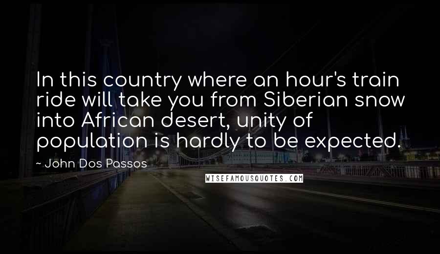 John Dos Passos Quotes: In this country where an hour's train ride will take you from Siberian snow into African desert, unity of population is hardly to be expected.