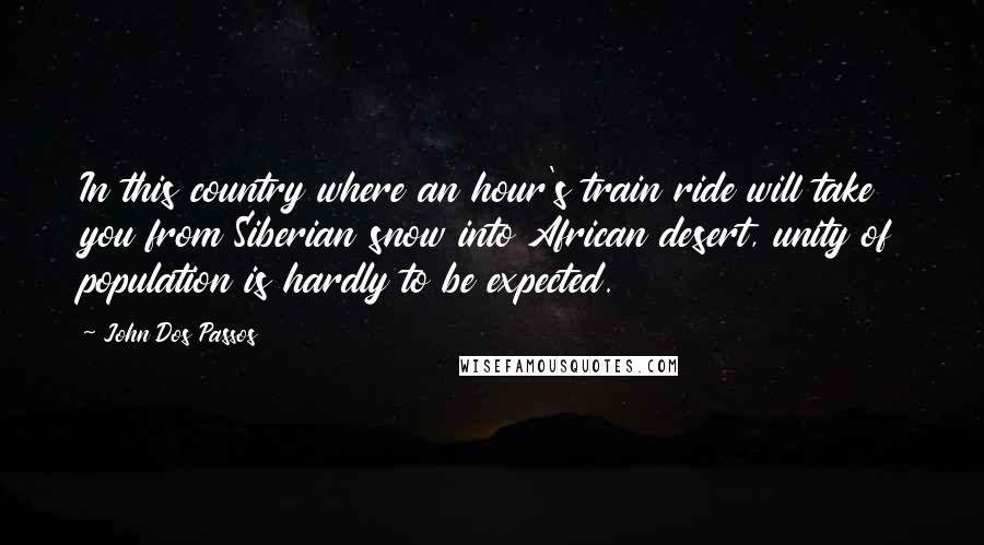 John Dos Passos Quotes: In this country where an hour's train ride will take you from Siberian snow into African desert, unity of population is hardly to be expected.