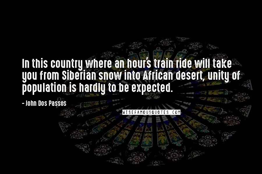 John Dos Passos Quotes: In this country where an hour's train ride will take you from Siberian snow into African desert, unity of population is hardly to be expected.