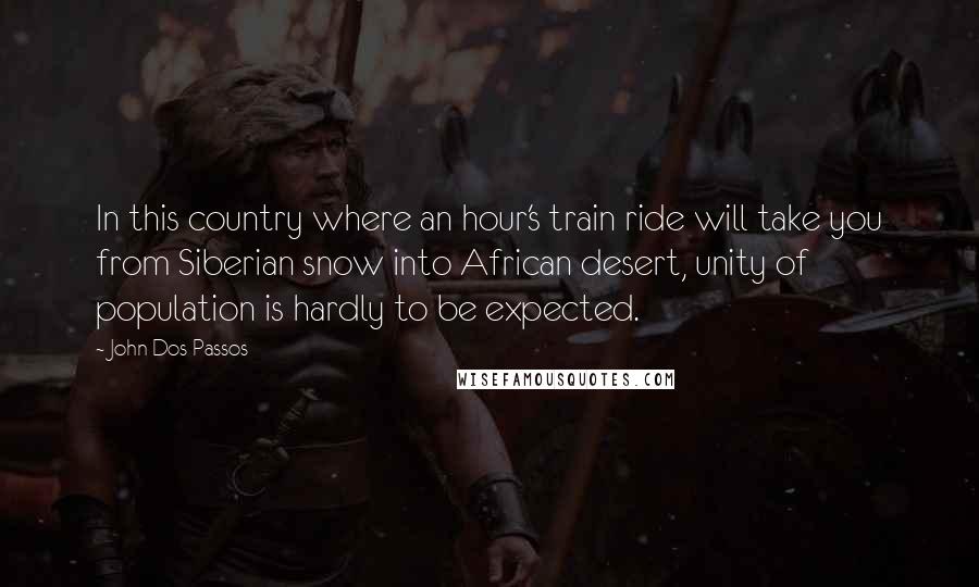 John Dos Passos Quotes: In this country where an hour's train ride will take you from Siberian snow into African desert, unity of population is hardly to be expected.