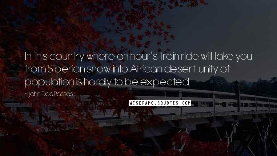 John Dos Passos Quotes: In this country where an hour's train ride will take you from Siberian snow into African desert, unity of population is hardly to be expected.