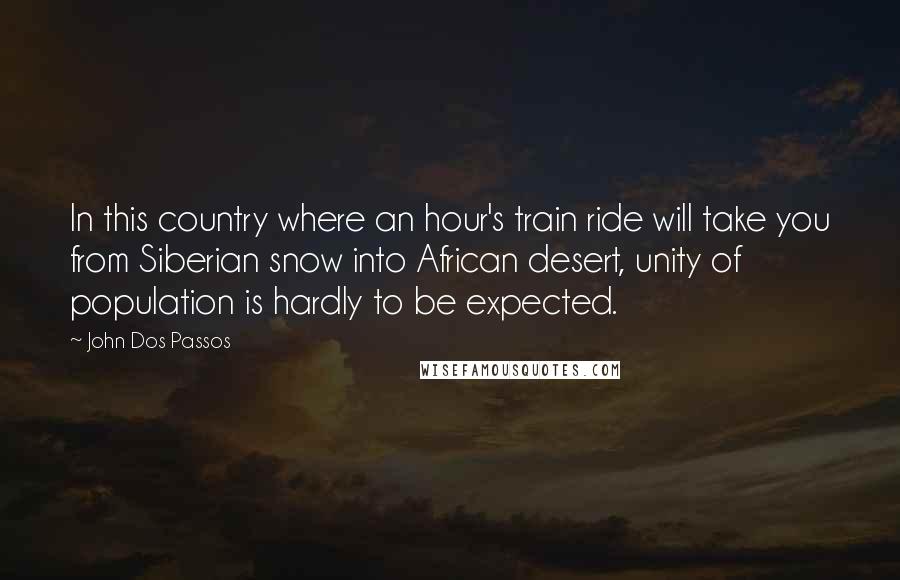 John Dos Passos Quotes: In this country where an hour's train ride will take you from Siberian snow into African desert, unity of population is hardly to be expected.