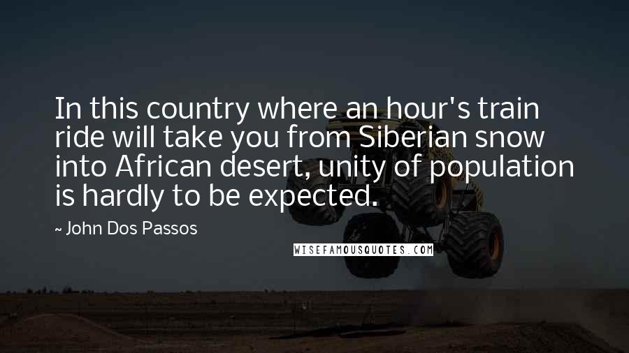 John Dos Passos Quotes: In this country where an hour's train ride will take you from Siberian snow into African desert, unity of population is hardly to be expected.