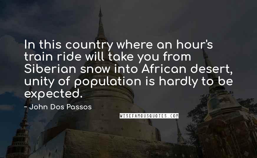 John Dos Passos Quotes: In this country where an hour's train ride will take you from Siberian snow into African desert, unity of population is hardly to be expected.