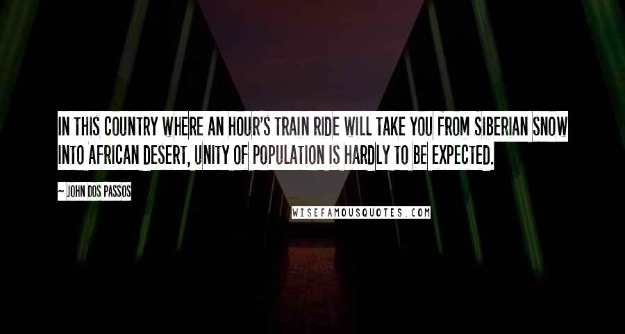 John Dos Passos Quotes: In this country where an hour's train ride will take you from Siberian snow into African desert, unity of population is hardly to be expected.