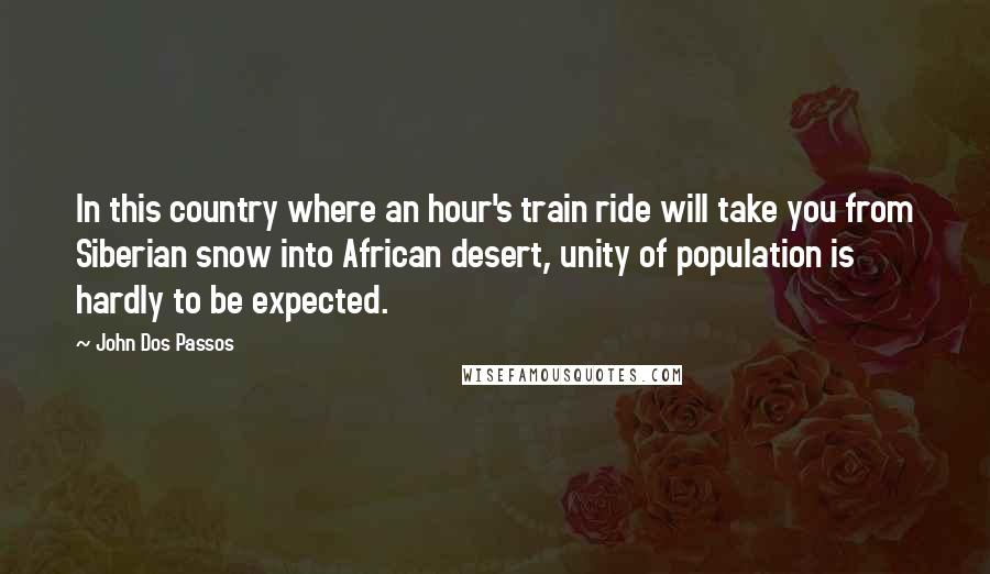 John Dos Passos Quotes: In this country where an hour's train ride will take you from Siberian snow into African desert, unity of population is hardly to be expected.