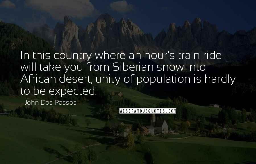 John Dos Passos Quotes: In this country where an hour's train ride will take you from Siberian snow into African desert, unity of population is hardly to be expected.