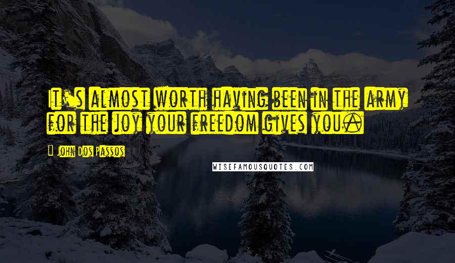 John Dos Passos Quotes: It's almost worth having been in the army for the joy your freedom gives you.