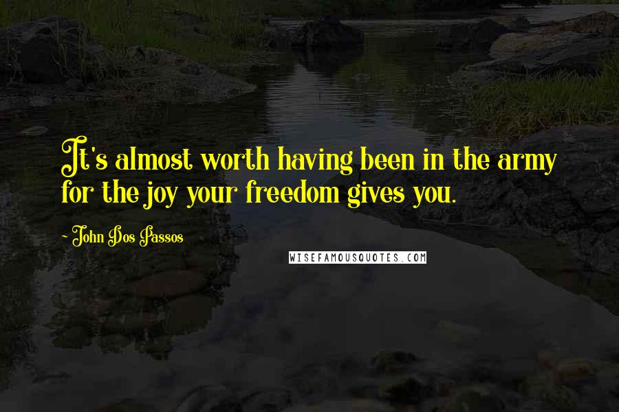 John Dos Passos Quotes: It's almost worth having been in the army for the joy your freedom gives you.