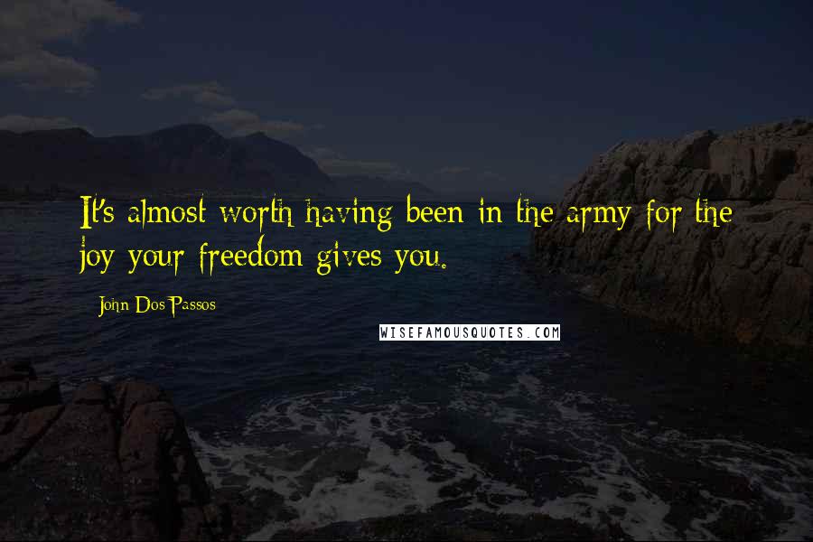 John Dos Passos Quotes: It's almost worth having been in the army for the joy your freedom gives you.