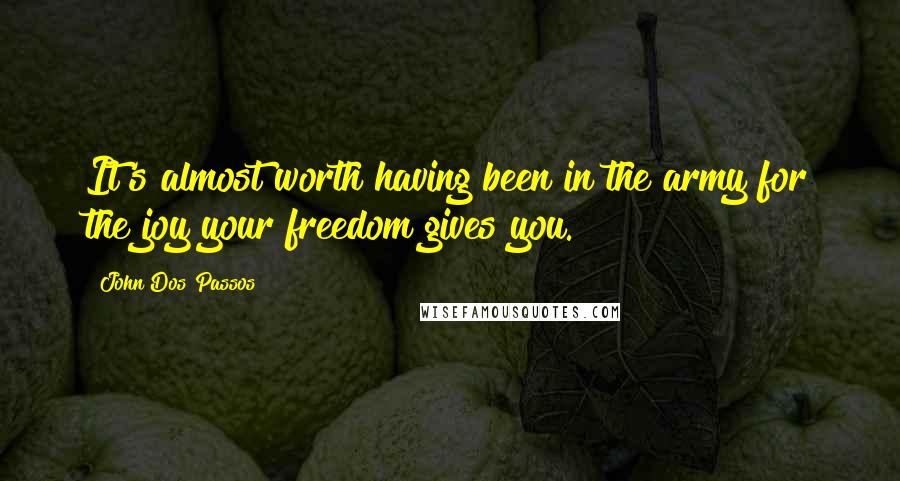 John Dos Passos Quotes: It's almost worth having been in the army for the joy your freedom gives you.